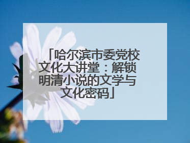 哈尔滨市委党校文化大讲堂：解锁明清小说的文学与文化密码